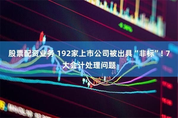 股票配资业务 192家上市公司被出具“非标”! 7大会计处理问题