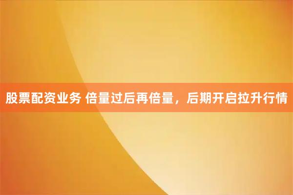 股票配资业务 倍量过后再倍量，后期开启拉升行情