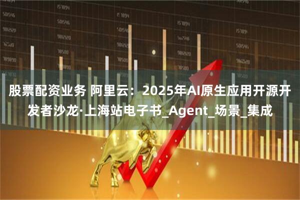 股票配资业务 阿里云：2025年AI原生应用开源开发者沙龙·上海站电子书_Agent_场景_集成