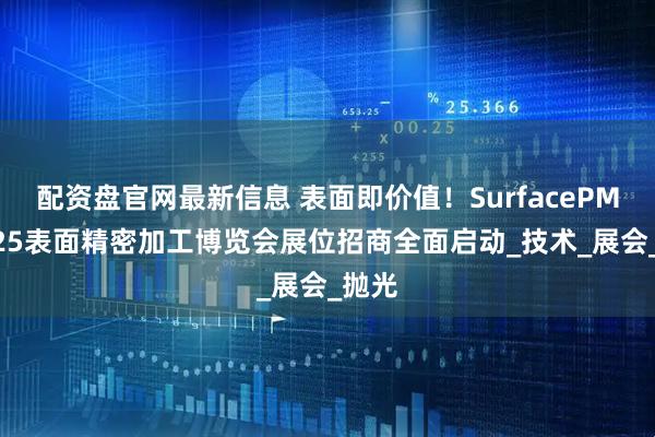 配资盘官网最新信息 表面即价值！SurfacePME2025表面精密加工博览会展位招商全面启动_技术_展会_抛光