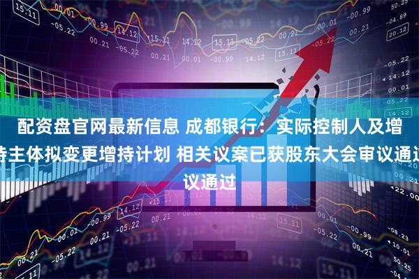 配资盘官网最新信息 成都银行：实际控制人及增持主体拟变更增持计划 相关议案已获股东大会审议通过