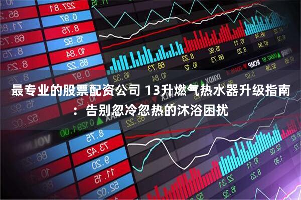 最专业的股票配资公司 13升燃气热水器升级指南：告别忽冷忽热的沐浴困扰