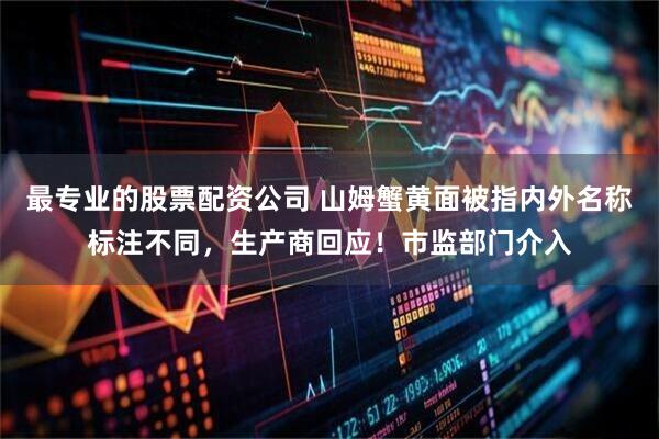最专业的股票配资公司 山姆蟹黄面被指内外名称标注不同，生产商回应！市监部门介入