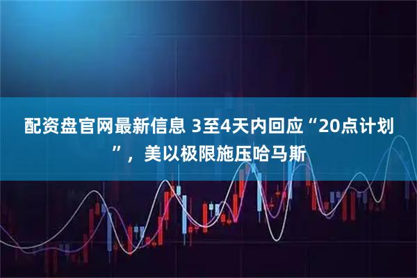 配资盘官网最新信息 3至4天内回应“20点计划”,美以极限施压哈马斯