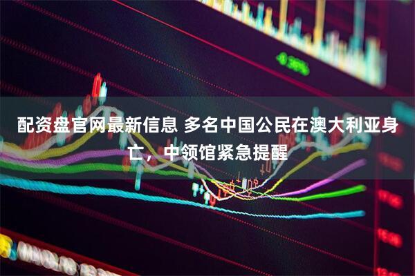 配资盘官网最新信息 多名中国公民在澳大利亚身亡,中领馆紧急提醒