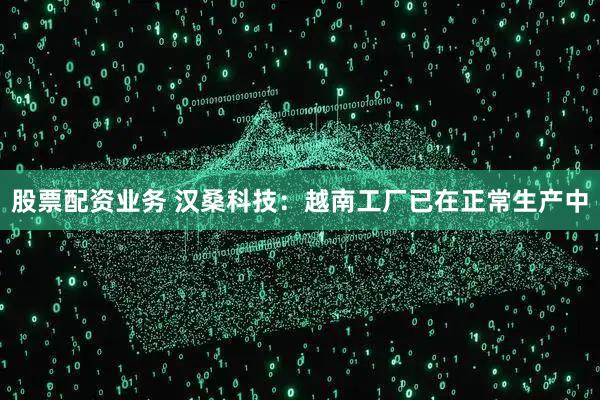 股票配资业务 汉桑科技：越南工厂已在正常生产中