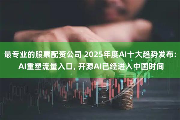 最专业的股票配资公司 2025年度AI十大趋势发布: AI重塑流量入口, 开源AI已经进入中国时间