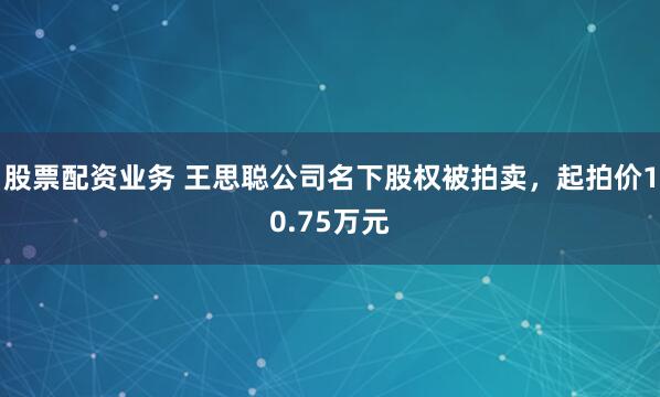 股票配资业务 王思聪公司名下股权被拍卖，起拍价10.75万元