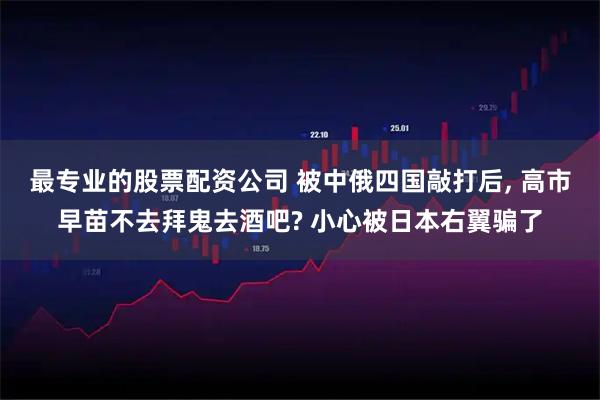 最专业的股票配资公司 被中俄四国敲打后, 高市早苗不去拜鬼去酒吧? 小心被日本右翼骗了