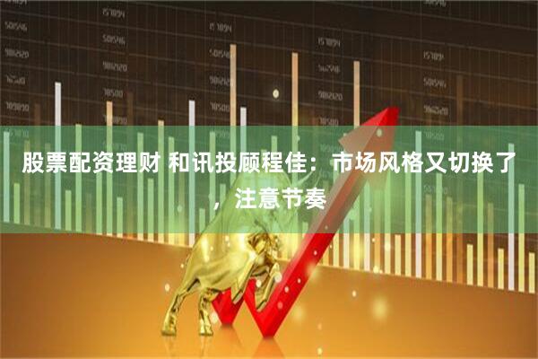 股票配资理财 和讯投顾程佳：市场风格又切换了，注意节奏