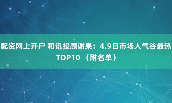 配资网上开户 和讯投顾谢果：4.9日市场人气谷最热TOP10 （附名单）