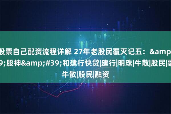 股票自己配资流程详解 27年老股民覆灭记五：&#39;股神&#39;和建行快贷|建行|明珠|牛散|股民|融资