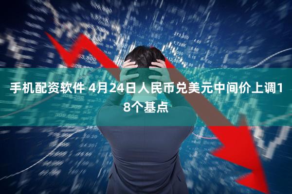 手机配资软件 4月24日人民币兑美元中间价上调18个基点