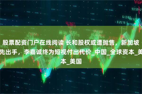 股票配资门户在线阅读 长和股权或遭抛售，新加坡率先出手，李嘉诚终为短视付出代价_中国_全球资本_美国