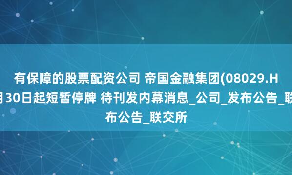 有保障的股票配资公司 帝国金融集团(08029.HK)4月30日起短暂停牌 待刊发内幕消息_公司_发布公告_联交所