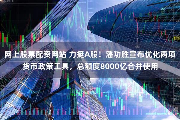 网上股票配资网站 力挺A股！潘功胜宣布优化两项货币政策工具，总额度8000亿合并使用