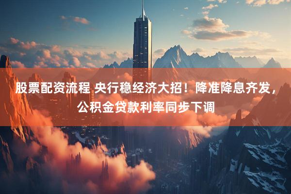 股票配资流程 央行稳经济大招！降准降息齐发，公积金贷款利率同步下调