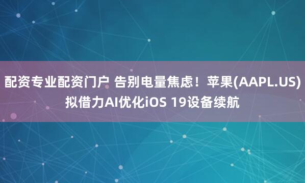 配资专业配资门户 告别电量焦虑！苹果(AAPL.US)拟借力AI优化iOS 19设备续航