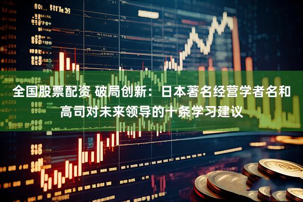 全国股票配资 破局创新：日本著名经营学者名和高司对未来领导的十条学习建议