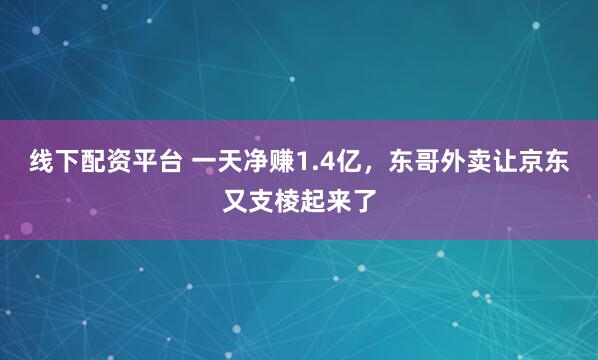 线下配资平台 一天净赚1.4亿，东哥外卖让京东又支棱起来了