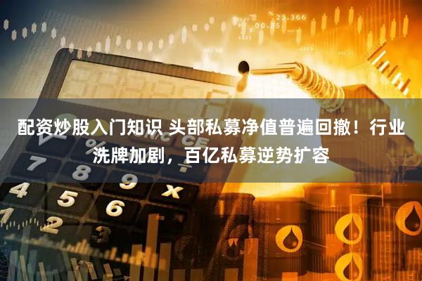 配资炒股入门知识 头部私募净值普遍回撤！行业洗牌加剧，百亿私募逆势扩容