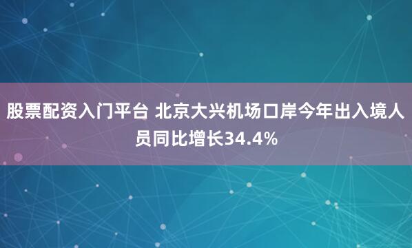 股票配资入门平台 北京大兴机场口岸今年出入境人员同比增长34.4%