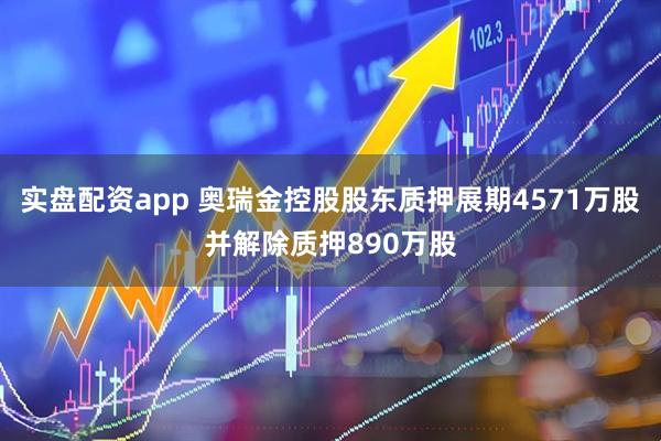 实盘配资app 奥瑞金控股股东质押展期4571万股并解除质押890万股