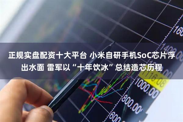 正规实盘配资十大平台 小米自研手机SoC芯片浮出水面 雷军以“十年饮冰”总结造芯历程