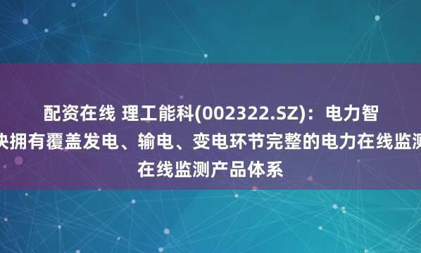 配资在线 理工能科(002322.SZ)：电力智能仪器板块拥有覆盖发电、输电、变电环节完整的电力在线监测产品体系
