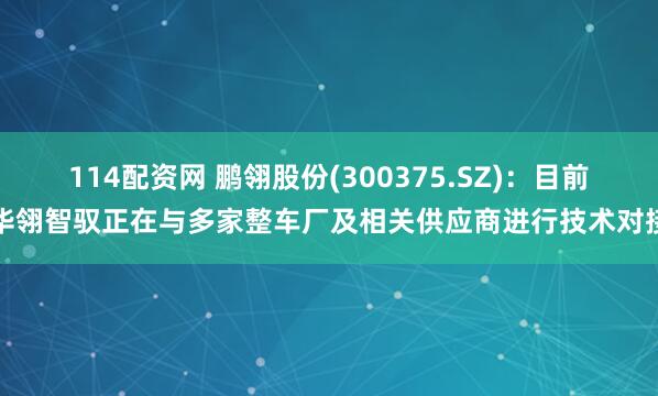 114配资网 鹏翎股份(300375.SZ)：目前华翎智驭正在与多家整车厂及相关供应商进行技术对接