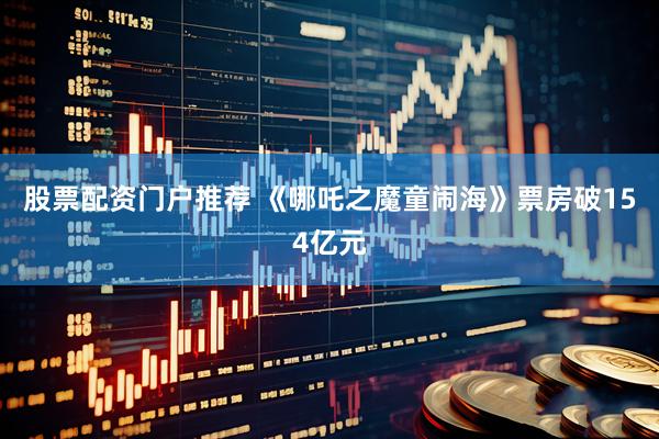 股票配资门户推荐 《哪吒之魔童闹海》票房破154亿元