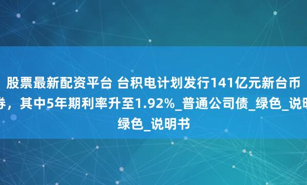 股票最新配资平台 台积电计划发行141亿元新台币债券，其中5年期利率升至1.92%_普通公司债_绿色_说明书