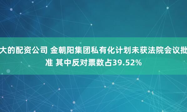 大的配资公司 金朝阳集团私有化计划未获法院会议批准 其中反对票数占39.52%