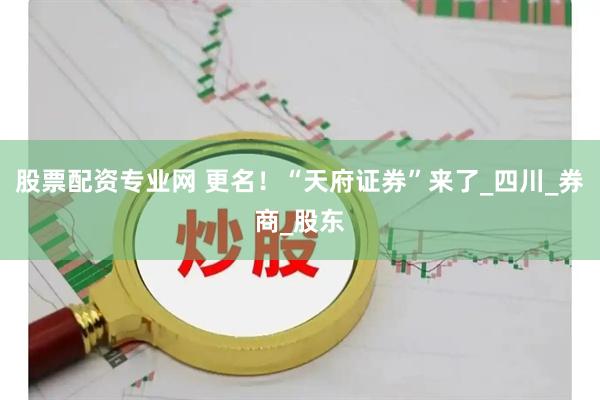 股票配资专业网 更名！“天府证券”来了_四川_券商_股东