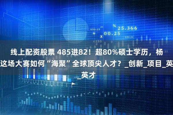 线上配资股票 485进82！超80%硕士学历，杨浦这场大赛如何“海聚”全球顶尖人才？_创新_项目_英才