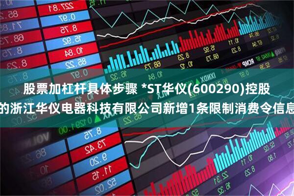 股票加杠杆具体步骤 *ST华仪(600290)控股的浙江华仪电器科技有限公司新增1条限制消费令信息