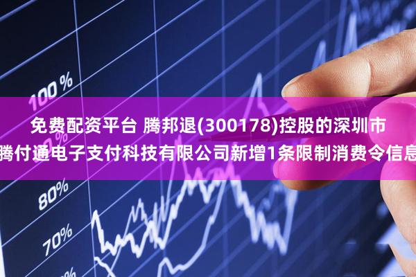 免费配资平台 腾邦退(300178)控股的深圳市腾付通电子支付科技有限公司新增1条限制消费令信息
