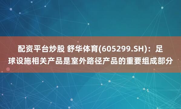 配资平台炒股 舒华体育(605299.SH)：足球设施相关产品是室外路径产品的重要组成部分