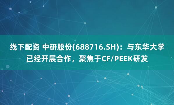 线下配资 中研股份(688716.SH)：与东华大学已经开展合作，聚焦于CF/PEEK研发