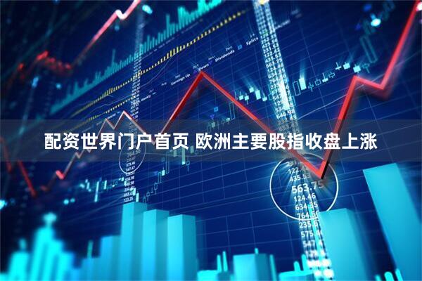 配资世界门户首页 欧洲主要股指收盘上涨