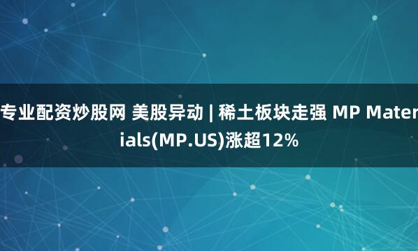 专业配资炒股网 美股异动 | 稀土板块走强 MP Materials(MP.US)涨超12%