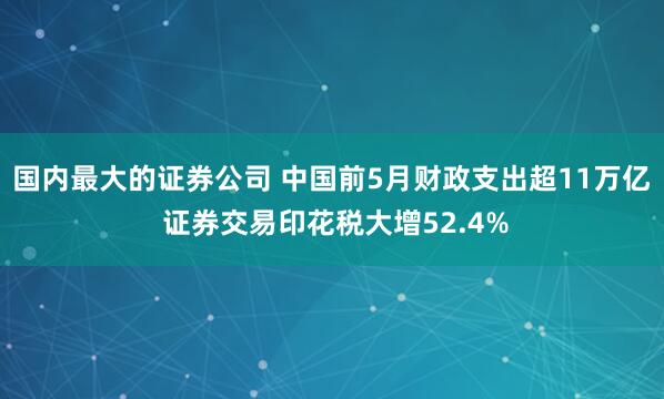 国内最大的证券公司 中国前5月财政支出超11万亿 证券交易印花税大增52.4%