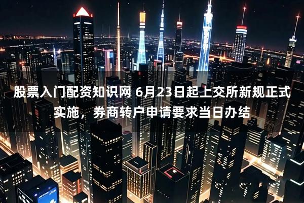 股票入门配资知识网 6月23日起上交所新规正式实施，券商转户申请要求当日办结