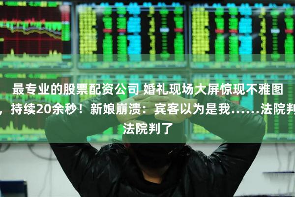 最专业的股票配资公司 婚礼现场大屏惊现不雅图片,持续20余秒!新娘崩溃:宾客以为是我……法院判了