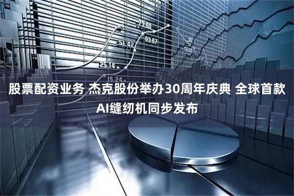 股票配资业务 杰克股份举办30周年庆典 全球首款AI缝纫机同步发布