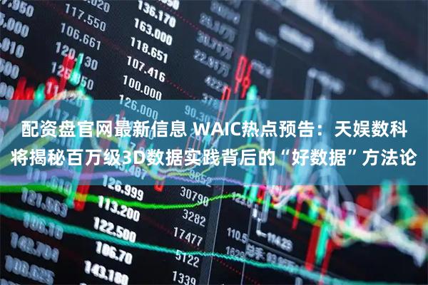 配资盘官网最新信息 WAIC热点预告：天娱数科将揭秘百万级3D数据实践背后的“好数据”方法论