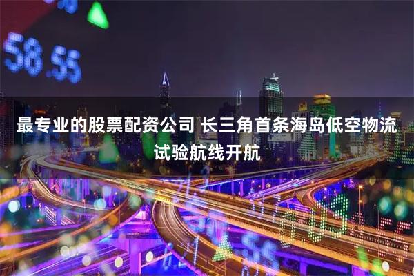 最专业的股票配资公司 长三角首条海岛低空物流试验航线开航