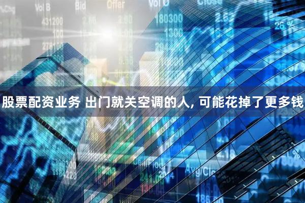 股票配资业务 出门就关空调的人, 可能花掉了更多钱