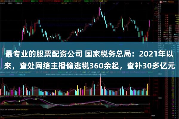 最专业的股票配资公司 国家税务总局：2021年以来，查处网络主播偷逃税360余起，查补30多亿元