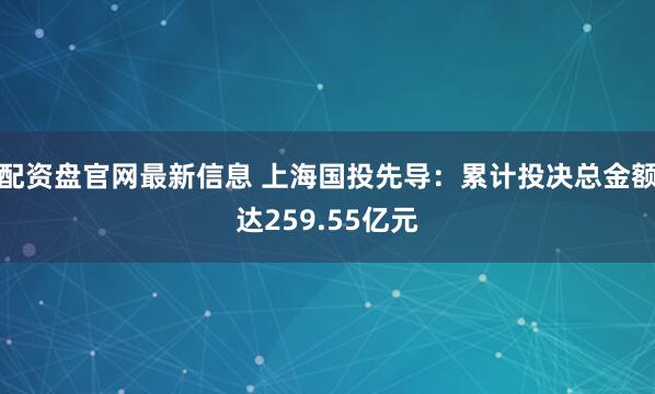 配资盘官网最新信息 上海国投先导：累计投决总金额达259.55亿元